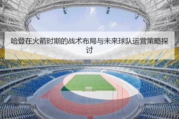 哈登在火箭时期的战术布局与未来球队运营策略探讨