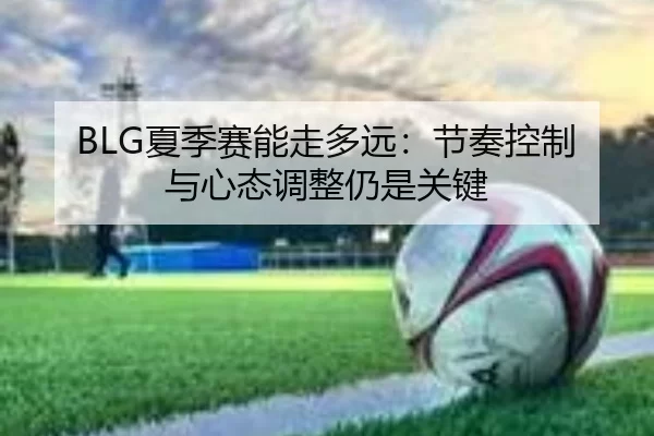 BLG夏季赛能走多远:节奏控制与心态调整仍是关键