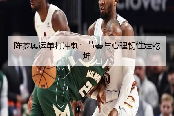 陈梦奥运单打冲刺：节奏与心理韧性定乾坤